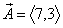<b>A</b> = <7, 3>,